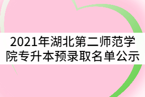 2021年湖北第二師范學(xué)院普通專升本預(yù)錄取名單公示