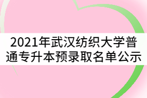 2021年武漢紡織大學(xué)普通專升本預(yù)錄取名單公示