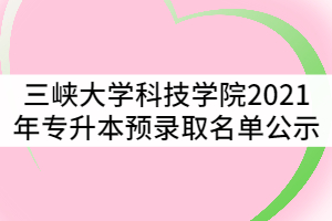 三峽大學科技學院2021年湖北普通專升本預錄取名單公示