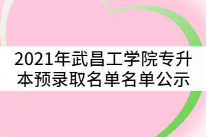 2021年武昌工學(xué)院普通專升本預(yù)錄取名單名單公示