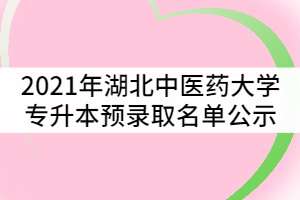 2021年湖北中醫(yī)藥大學(xué)普通專升本預(yù)錄取名單公示