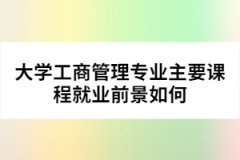 大學工商管理專業(yè)主要課程就業(yè)前景如何