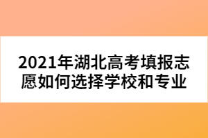 2021年湖北高考填報志愿如何選擇學校和專業(yè)