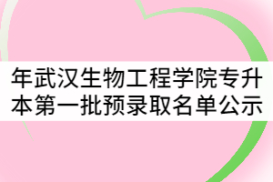 2021年武漢生物工程學(xué)院普通專(zhuān)升本第一批預(yù)錄取名單公示