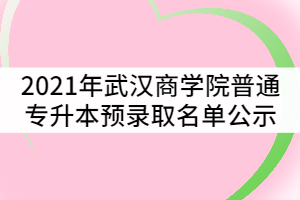 2021年武漢商學院普通專升本預錄取名單公示