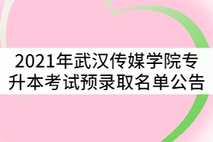 2021年武漢傳媒學(xué)院普通專升本考試預(yù)錄取名單公告