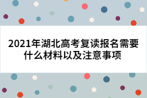 2021年湖北高考復(fù)讀報名需要什么材料以及注意事項 
