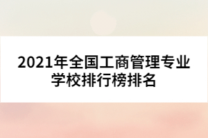 2021年全國工商管理專業(yè)學(xué)校排行榜排名