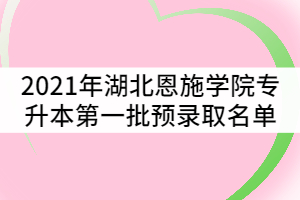 2021年湖北恩施學(xué)院普通專升本第一批預(yù)錄取考生名單