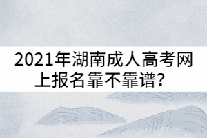 2021年湖南成人高考網(wǎng)上報名靠不靠譜？