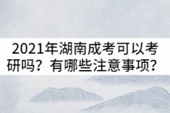 2021年湖南成考可以考研嗎？有哪些注意事項？