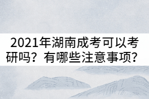 2021年湖南成考可以考研嗎？有哪些注意事項？