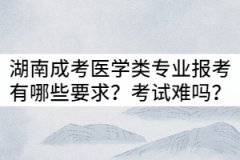 湖南成考醫(yī)學類專業(yè)報考有哪些要求？入學考試難嗎？