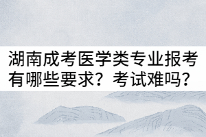 湖南成考醫(yī)學(xué)類專業(yè)報(bào)考有哪些要求？入學(xué)考試難嗎？