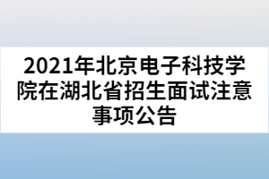 2021年北京電子科技學(xué)院在湖北省招生面試注意事項(xiàng)公告