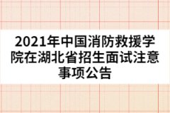 2021年中國消防救援學(xué)院在湖北省招生面試注意事項(xiàng)公告