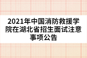 2021年中國(guó)消防救援學(xué)院在湖北省招生面試注意事項(xiàng)公告