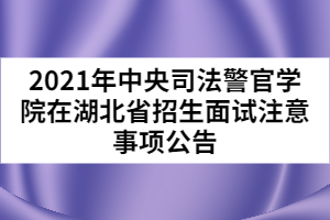 2021年中央司法警官學(xué)院在湖北省招生面試注意事項(xiàng)公告