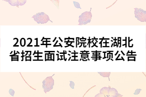 2021年公安院校在湖北省招生面試注意事項(xiàng)公告