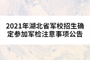 2021年湖北省軍校招生確定參加軍檢注意事項(xiàng)公告