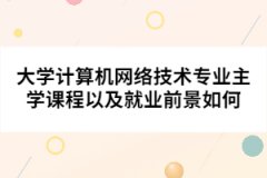 大學計算機網(wǎng)絡技術專業(yè)主學課程以及就業(yè)前景如何