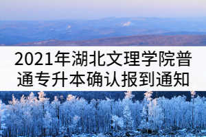 2021年湖北文理學(xué)院普通專升本確認(rèn)報(bào)到通知