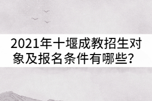 2021年十堰成人高考招生對(duì)象及報(bào)名條件有哪些？