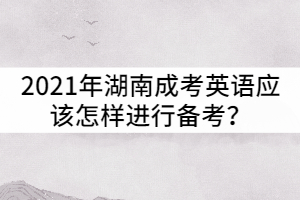 2021年湖南成考英語應(yīng)該怎樣進行備考？