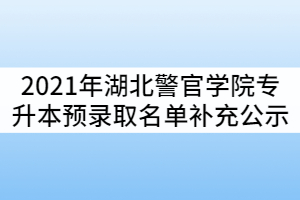 2021年湖北警官學(xué)院普通專(zhuān)升本預(yù)錄取名單補(bǔ)充公示