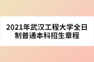 2021年武漢工程大學(xué)全日制普通本科招生章程