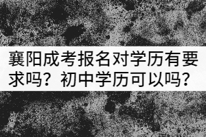 襄陽成考報(bào)名對學(xué)歷有要求嗎？初中學(xué)歷可以嗎？