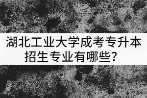 湖北工業(yè)大學(xué)成考專升本招生專業(yè)有哪些？該怎么選？