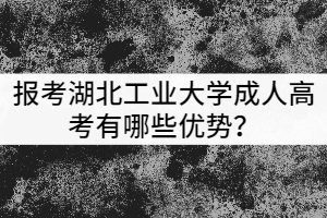 報考湖北工業(yè)大學(xué)成人高考有哪些優(yōu)勢？