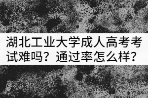 湖北工業(yè)大學(xué)成人高考考試難嗎？通過(guò)率怎么樣？