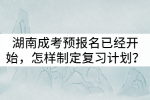 湖南成考預報名已經開始，怎樣制定復習計劃？