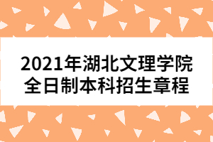 2021年湖北文理學(xué)院全日制本科招生章程