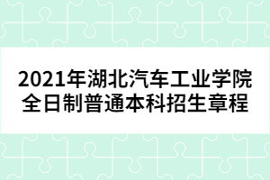 2021年湖北汽車工業(yè)學(xué)院全日制普通本科招生章程