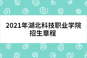 2021年湖北科技職業(yè)學(xué)院招生章程 