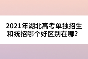 2021年湖北高考單獨(dú)招生和統(tǒng)招哪個(gè)好區(qū)別在哪？