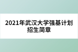 2021年武漢大學(xué)強(qiáng)基計(jì)劃招生簡章