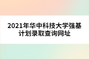 2021年華中科技大學(xué)強(qiáng)基計(jì)劃錄取查詢網(wǎng)址