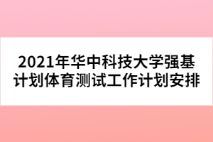 2021年華中科技大學(xué)強(qiáng)基計(jì)劃體育測(cè)試工作計(jì)劃安排