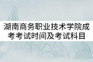 湖南商務(wù)職業(yè)技術(shù)學(xué)院2021年成考考試時間及考試科目