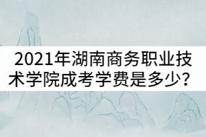 2021年湖南商務職業(yè)技術學院成考學費是多少？貴嗎？