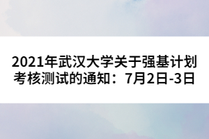 2021年武漢大學關于強基計劃考核測試的通知：7月2日-3日