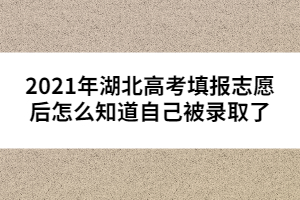 2021年湖北高考填報志愿后怎么知道自己被錄取了