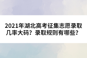 2021年湖北高考征集志愿錄取幾率大碼？錄取規(guī)則有哪些？