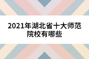 2021年湖北省十大師范院校有哪些