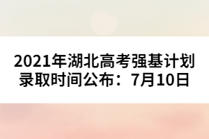 2021年湖北高考強(qiáng)基計(jì)劃錄取時(shí)間公布：7月10日