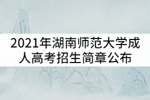 2021年湖南師范大學成人高考招生簡章公布